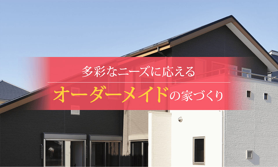 多彩なニーズに応える　オーダーメイドの家づくり